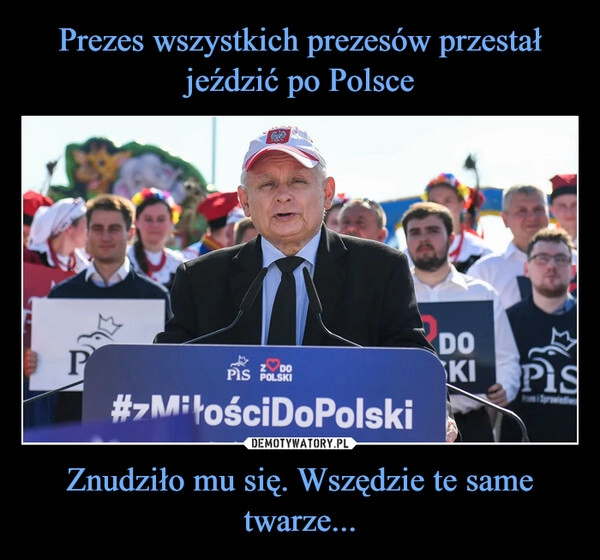 
    Prezes wszystkich prezesów przestał jeździć po Polsce Znudziło mu się. Wszędzie te same twarze...