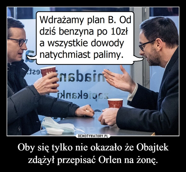 
    Oby się tylko nie okazało że Obajtek zdążył przepisać Orlen na żonę.