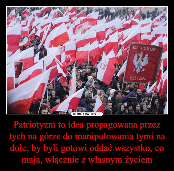 
    Patriotyzm to idea propagowana przez tych na górze do manipulowania tymi na dole, by byli gotowi oddać wszystko, co mają, włącznie z własnym życiem