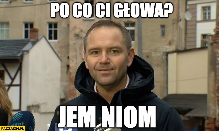 
    Karol Nawrocki po co ci głowa? Jem niom