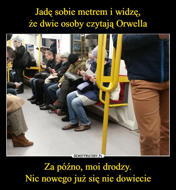 
    
Jadę sobie metrem i widzę,
że dwie osoby czytają Orwella Za późno, moi drodzy.
Nic nowego już się nie dowiecie 