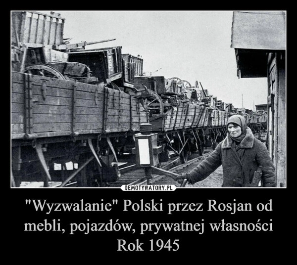 
    "Wyzwalanie" Polski przez Rosjan od mebli, pojazdów, prywatnej własności
Rok 1945