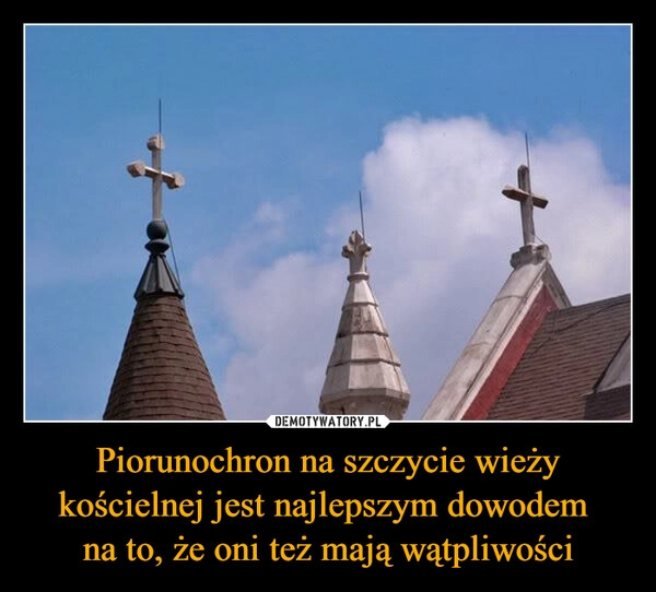 
    Piorunochron na szczycie wieży kościelnej jest najlepszym dowodem 
na to, że oni też mają wątpliwości