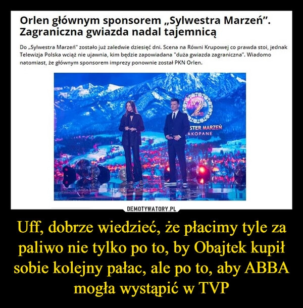 
    
Uff, dobrze wiedzieć, że płacimy tyle za paliwo nie tylko po to, by Obajtek kupił sobie kolejny pałac, ale po to, aby ABBA mogła wystąpić w TVP 