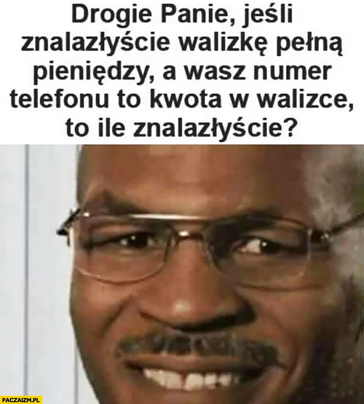 
    Drogie Panie jeśli znalazłyście walizkę pełną pieniędzy a wasz numer telefonu to kwota w walizce to ile znalazłyście?