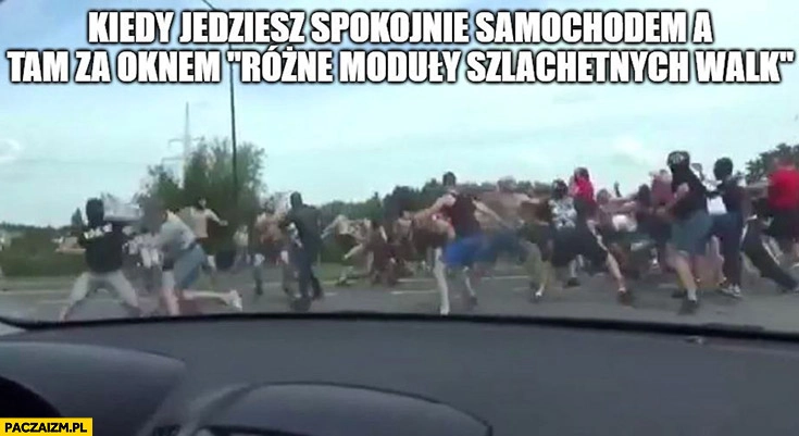 
    Kiedy jedziesz spokojnie samochodem a tam za oknem różne moduły szlachetnych walk ustawka