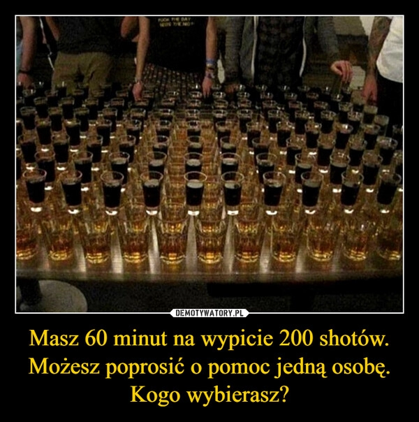 
    
Masz 60 minut na wypicie 200 shotów. Możesz poprosić o pomoc jedną osobę. Kogo wybierasz? 