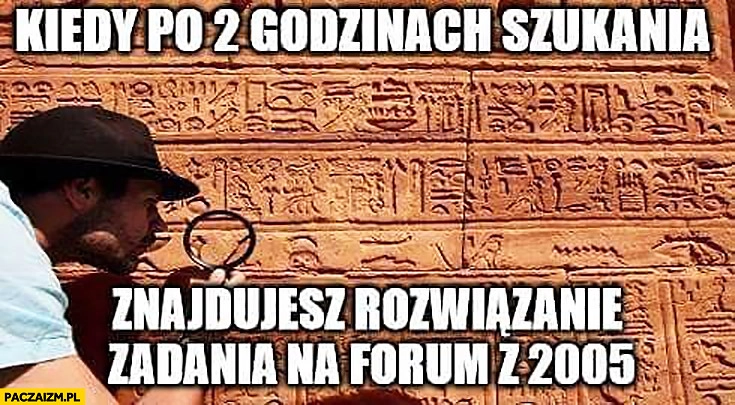 
    Kiedy po 2 godzinach szukania znajdujesz rozwiązanie zadania na forum z 2005 archeolog