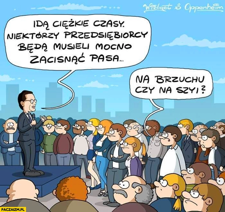 
    Morawiecki idą ciężkie czasy, przedsiębiorcy będą musieli mocno zacisnąć pasa, na brzuchu czy na szyi?