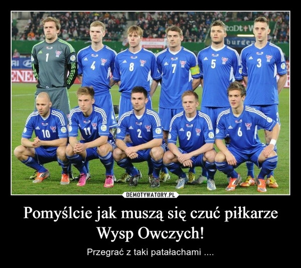 
    Pomyślcie jak muszą się czuć piłkarze Wysp Owczych!