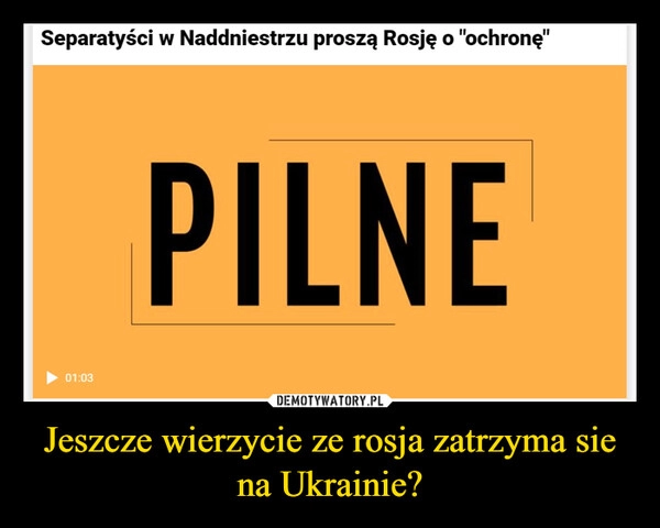 
    Jeszcze wierzycie ze rosja zatrzyma sie na Ukrainie?