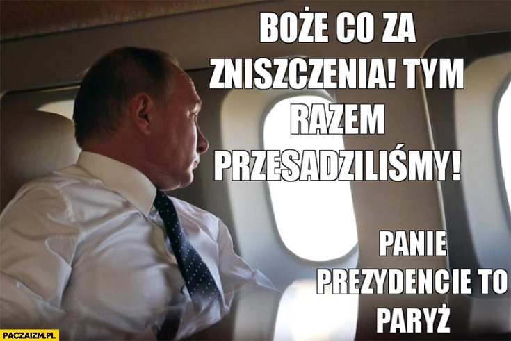 
    Putin w samolocie co za zniszczenia tym razem przesadziliśmy panie prezydencie to Paryż