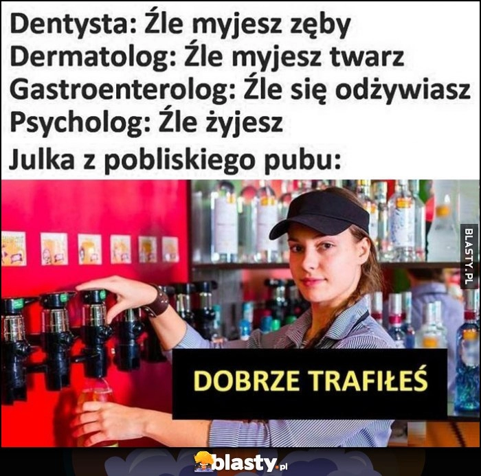 
    Dentysta, dermatolog, lekarze, psycholog: źle wszystko robisz. Julka z pobliskiego baru: dobrze trafiłeś