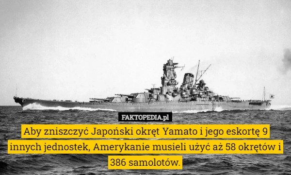 
    Aby zniszczyć Japoński okręt Yamato i jego eskortę 9 innych jednostek, Amerykanie