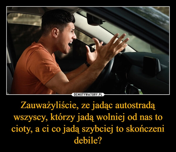 
    Zauważyliście, ze jadąc autostradą wszyscy, którzy jadą wolniej od nas to cioty, a ci co jadą szybciej to skończeni debile?