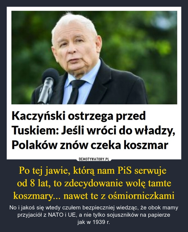 
    Po tej jawie, którą nam PiS serwuje 
od 8 lat, to zdecydowanie wolę tamte koszmary... nawet te z ośmiorniczkami