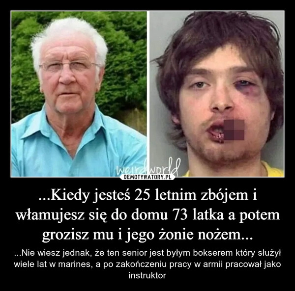 
    ...Kiedy jesteś 25 letnim zbójem i włamujesz się do domu 73 latka a potem grozisz mu i jego żonie nożem...