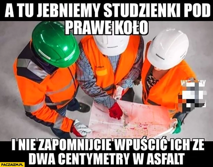 
    Budowlańcy a tu jebniemy studzienki pod prawe koło i nie zapomnijcie wpuścić ich ze dwa centymetry w asfalt