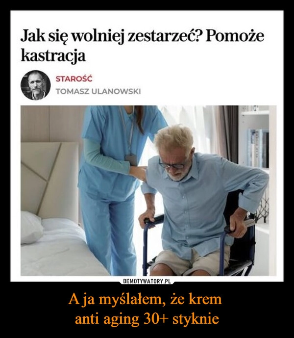 
    A ja myślałem, że krem 
anti aging 30+ styknie