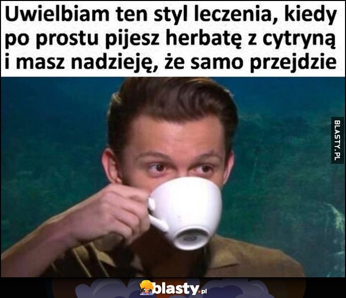 
    Uwielbiam ten styl leczenia, kiedy po prostu pijesz herbatę z cytryną i masz nadzieję, że samo przejdzie