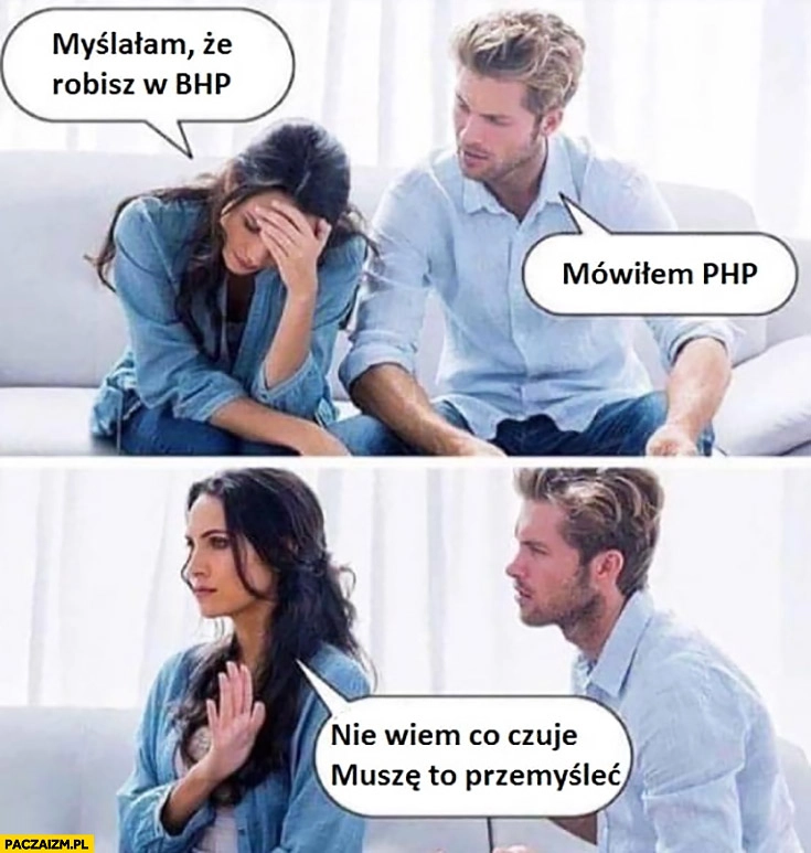 
    Myślałam, że robisz w BHP, mówiłem PHP, nie wiem co czuję muszę to przemyśleć związek dziewczyna