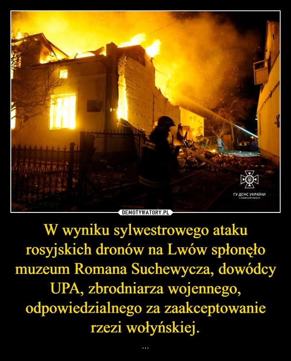 
    W wyniku sylwestrowego ataku rosyjskich dronów na Lwów spłonęło muzeum Romana Suchewycza, dowódcy UPA, zbrodniarza wojennego, odpowiedzialnego za zaakceptowanie rzezi wołyńskiej.