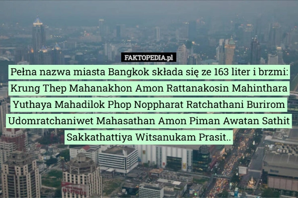 
    Pełna nazwa miasta Bangkok składa się ze 163 liter i brzmi: Krung Thep Mahanakhon