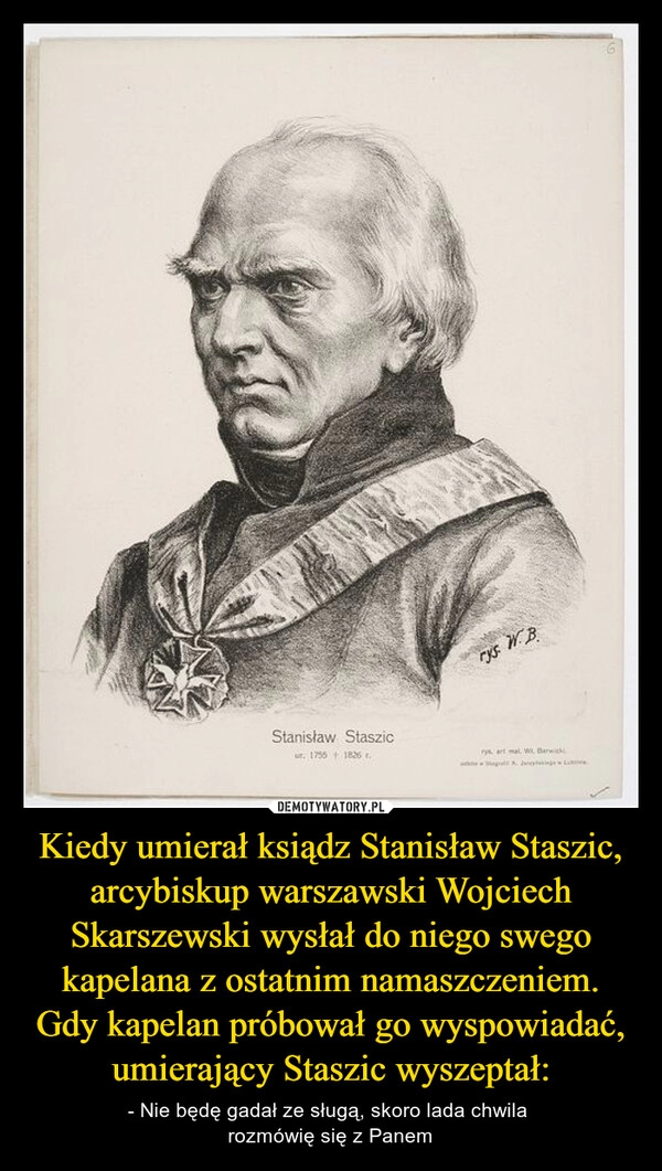 
    Kiedy umierał ksiądz Stanisław Staszic, arcybiskup warszawski Wojciech Skarszewski wysłał do niego swego kapelana z ostatnim namaszczeniem. Gdy kapelan próbował go wyspowiadać, umierający Staszic wyszeptał: