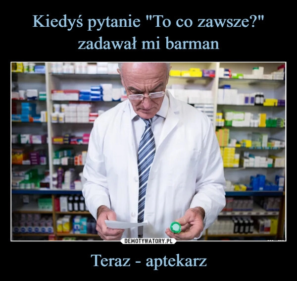 
    Kiedyś pytanie "To co zawsze?" zadawał mi barman Teraz - aptekarz