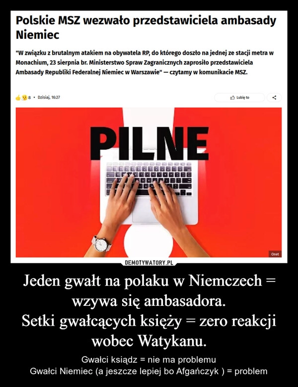 
    Jeden gwałt na polaku w Niemczech = wzywa się ambasadora.
Setki gwałcących księży = zero reakcji wobec Watykanu.