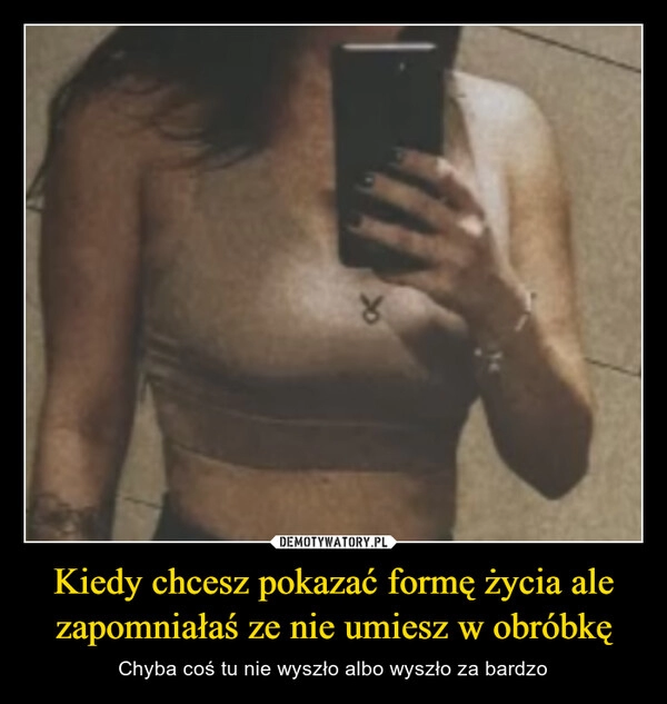 
    Kiedy chcesz pokazać formę życia ale zapomniałaś ze nie umiesz w obróbkę 