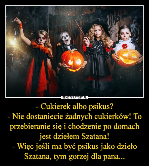 
    - Cukierek albo psikus?
- Nie dostaniecie żadnych cukierków! To przebieranie się i chodzenie po domach jest dziełem Szatana!
- Więc jeśli ma być psikus jako dzieło Szatana, tym gorzej dla pana...