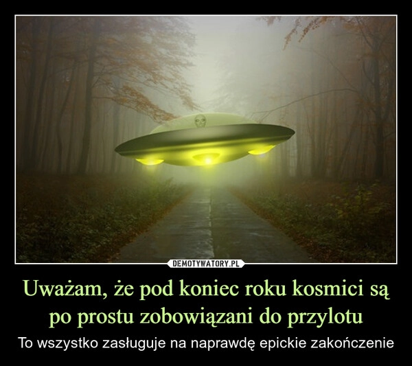 
    Uważam, że pod koniec roku kosmici są po prostu zobowiązani do przylotu