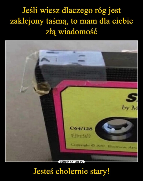 
    Jeśli wiesz dlaczego róg jest zaklejony taśmą, to mam dla ciebie złą wiadomość Jesteś cholernie stary!