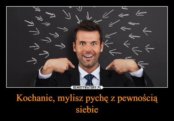 
    Kochanie, mylisz pychę z pewnością siebie