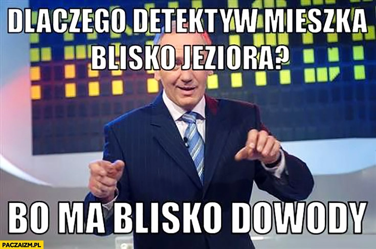 
    Dlaczego detektyw mieszka blisko jeziora? Bo ma blisko dowody Familiada suchar Strasburger