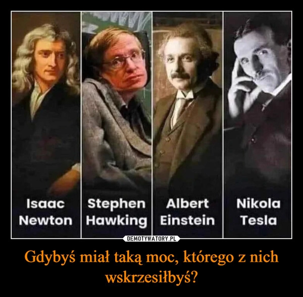 
    Gdybyś miał taką moc, którego z nich wskrzesiłbyś?