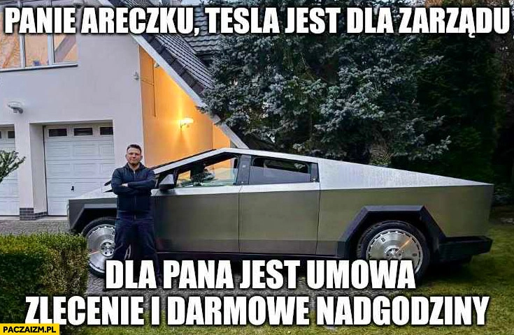 
    Mentzen Cybertruck: panie Areczku Tesla jest dla zarządu, dla pana jest umowa zlecenie i darmowe nadgodziny