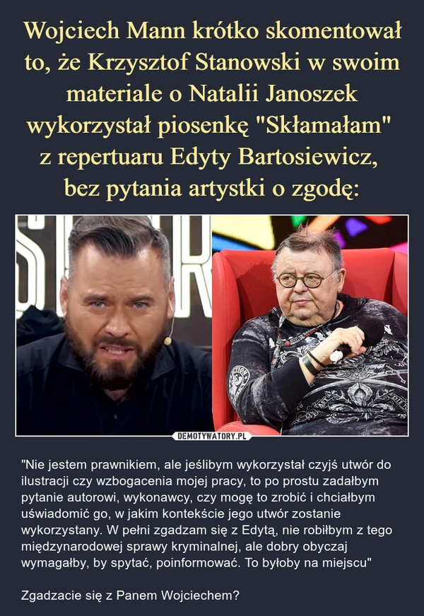 
    Wojciech Mann krótko skomentował to, że Krzysztof Stanowski w swoim materiale o Natalii Janoszek wykorzystał piosenkę "Skłamałam" 
z repertuaru Edyty Bartosiewicz, 
bez pytania artystki o zgodę: