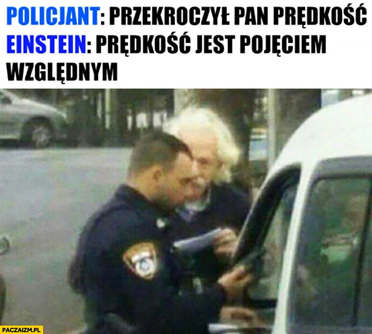 
    Policjant: przekroczył Pan prędkość. Einstein: prędkość jest pojęciem względnym