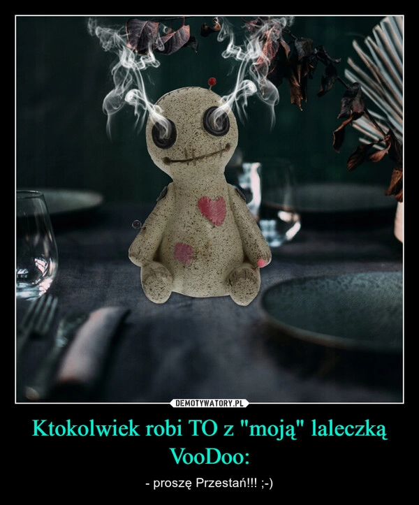 
    Ktokolwiek robi TO z "moją" laleczką VooDoo: