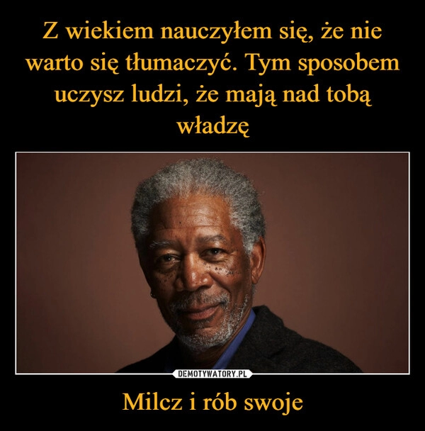 
    Z wiekiem nauczyłem się, że nie warto się tłumaczyć. Tym sposobem uczysz ludzi, że mają nad tobą władzę Milcz i rób swoje 