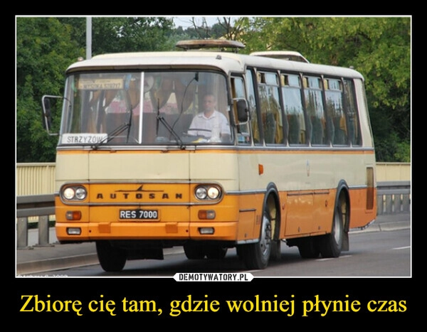 
    Zbiorę cię tam, gdzie wolniej płynie czas