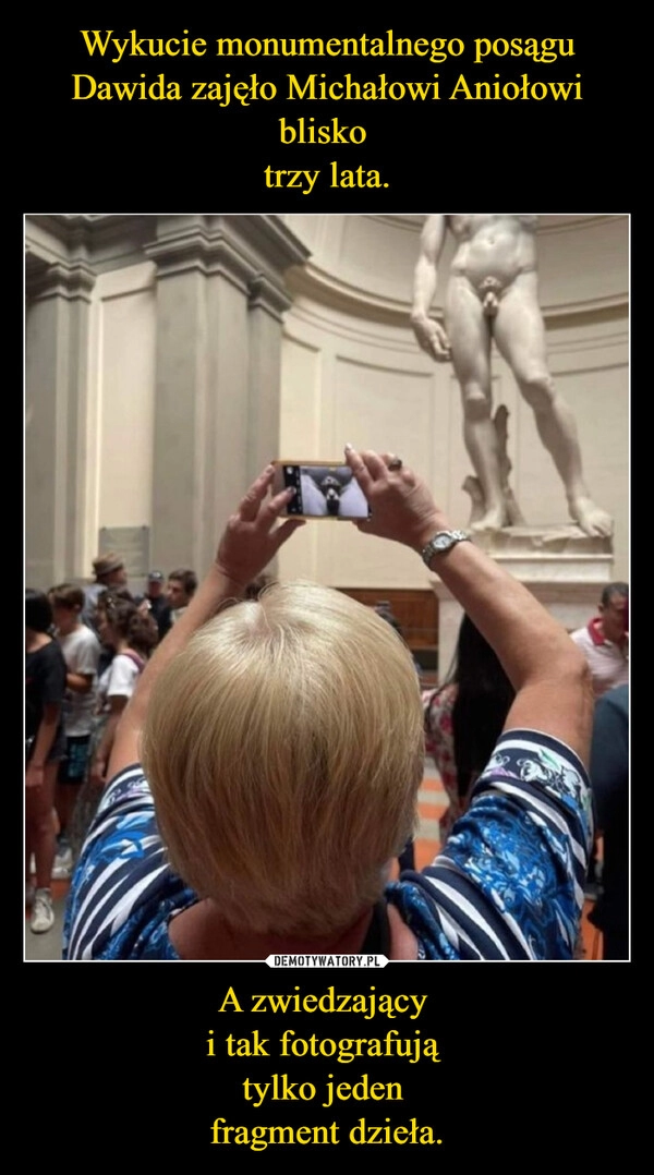 
    Wykucie monumentalnego posągu Dawida zajęło Michałowi Aniołowi blisko 
trzy lata. A zwiedzający 
i tak fotografują 
tylko jeden 
fragment dzieła.