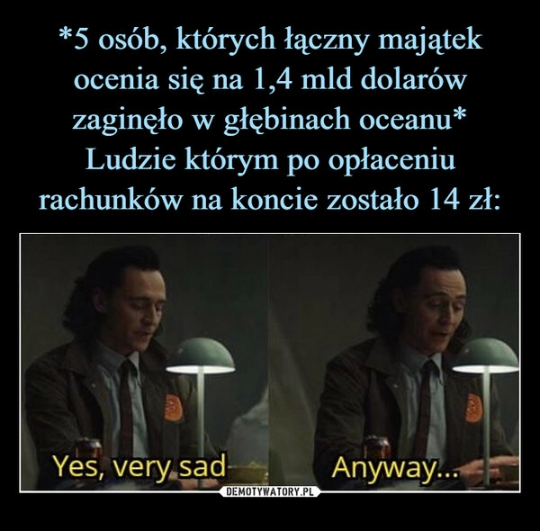 
    *5 osób, których łączny majątek ocenia się na 1,4 mld dolarów zaginęło w głębinach oceanu*
Ludzie którym po opłaceniu rachunków na koncie zostało 14 zł: