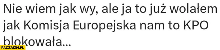 
    Nie wiem jak wy ale ja to już wolałem jak Komisja Europejska nam to KPO blokowała