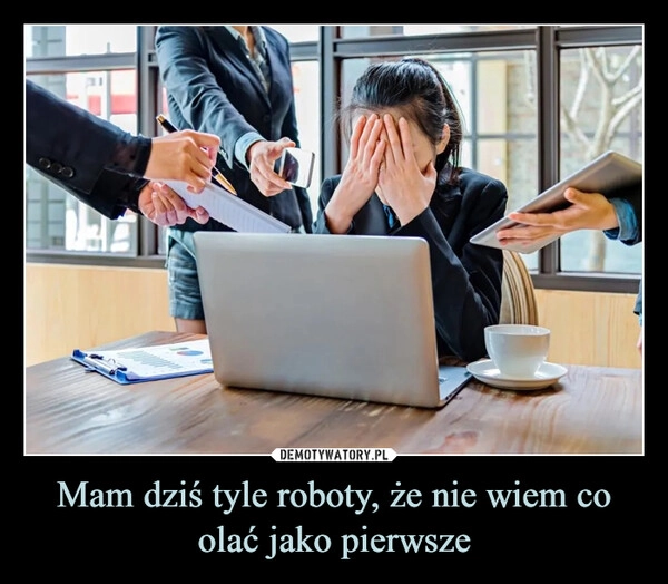 
    Mam dziś tyle roboty, że nie wiem co olać jako pierwsze