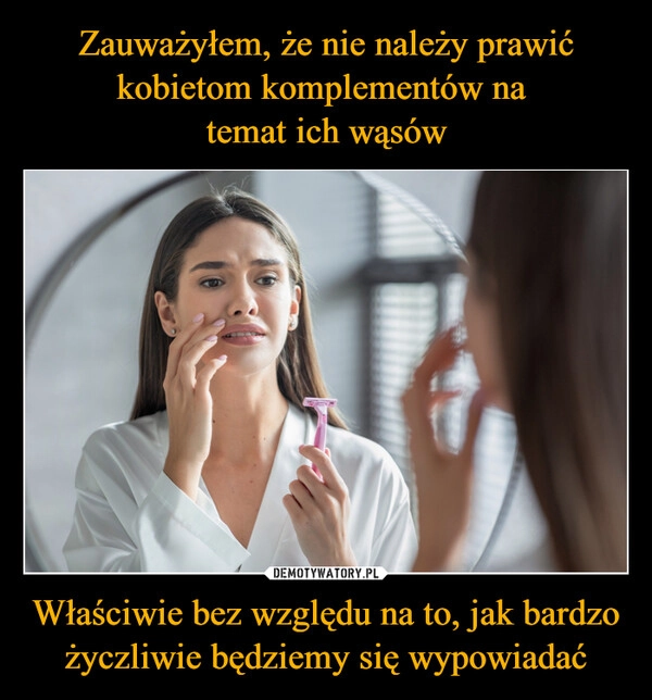 
    Zauważyłem, że nie należy prawić kobietom komplementów na 
temat ich wąsów Właściwie bez względu na to, jak bardzo życzliwie będziemy się wypowiadać