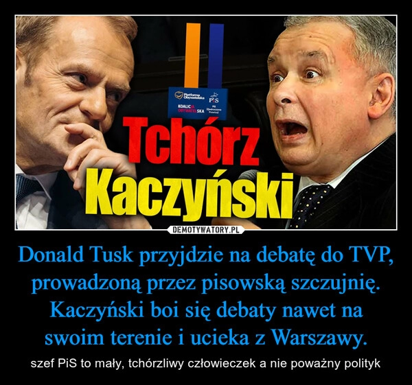 
    Donald Tusk przyjdzie na debatę do TVP, prowadzoną przez pisowską szczujnię. Kaczyński boi się debaty nawet na swoim terenie i ucieka z Warszawy.