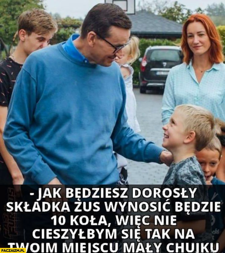 
    Morawiecki do dzieciaka jak będziesz dorosły składka ZUS będzie 10 tysięcy więc nie cieszyłbym się tak na twoim miejscu mały kujku